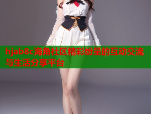 hjab8c海角社区精彩纷呈的互动交流与生活分享平台  第1张