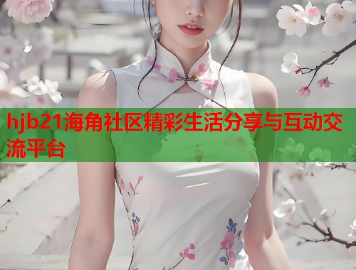 hjb21海角社区精彩生活分享与互动交流平台  第1张