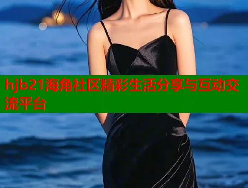 hjb21海角社区精彩生活分享与互动交流平台  第2张