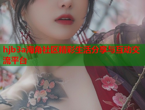 hjb3a海角社区精彩生活分享与互动交流平台  第1张