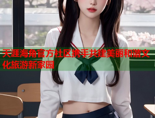 天涯海角官方社区携手共建美丽和谐文化旅游新家园  第2张