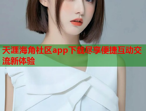 天涯海角社区app下载尽享便捷互动交流新体验  第1张