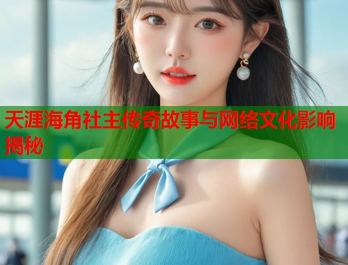天涯海角社主传奇故事与网络文化影响揭秘  第1张
