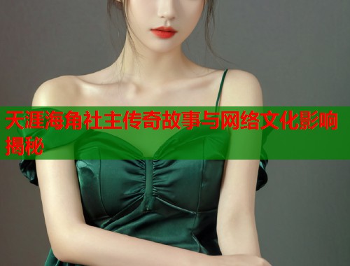 天涯海角社主传奇故事与网络文化影响揭秘  第2张