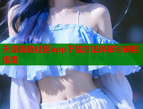 天涯海角社区app下载方法详解与使用指南  第1张