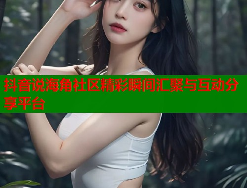 抖音说海角社区精彩瞬间汇聚与互动分享平台  第1张