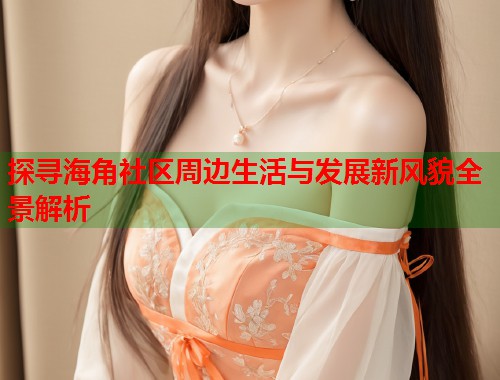 探寻海角社区周边生活与发展新风貌全景解析  第1张