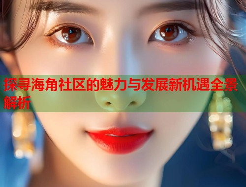 探寻海角社区的魅力与发展新机遇全景解析  第1张