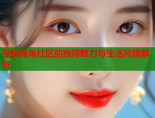 探秘海角社区的独特魅力与生活风貌解析  第1张