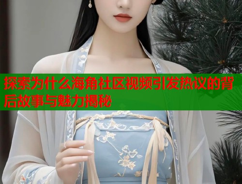 探索为什么海角社区视频引发热议的背后故事与魅力揭秘  第1张