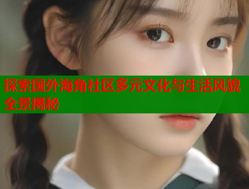 探索国外海角社区多元文化与生活风貌全景揭秘  第2张