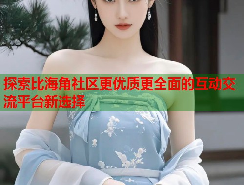 探索比海角社区更优质更全面的互动交流平台新选择  第1张