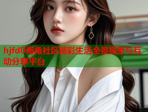 hjfd0海角社区精彩生活全景探索与互动分享平台  第1张