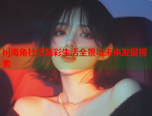 hj海角社区精彩生活全景与未来发展探索  第2张