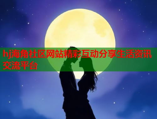 hj海角社区网站精彩互动分享生活资讯交流平台  第1张