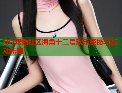 QQ宠物社区海角十二号欢乐探秘与互动乐园  第1张