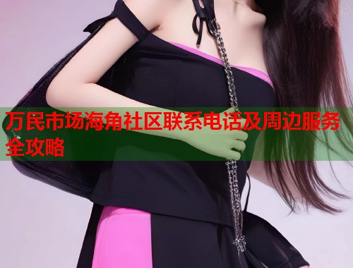 万民市场海角社区联系电话及周边服务全攻略  第1张