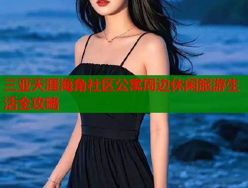 三亚天涯海角社区公寓周边休闲旅游生活全攻略  第2张