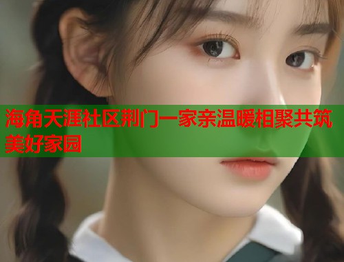 海角天涯社区荆门一家亲温暖相聚共筑美好家园  第1张