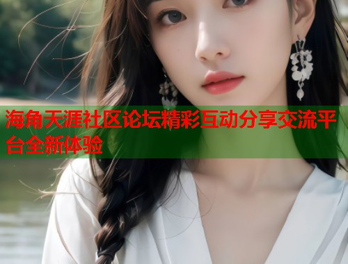 海角天涯社区论坛精彩互动分享交流平台全新体验  第1张
