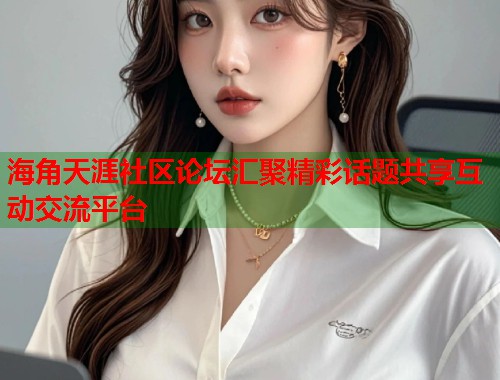 海角天涯社区论坛汇聚精彩话题共享互动交流平台  第1张