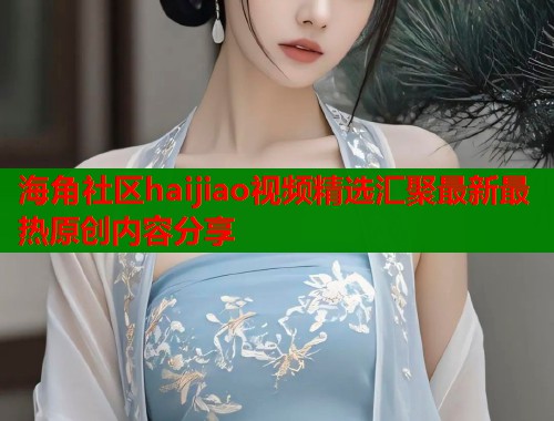 海角社区haijiao视频精选汇聚最新最热原创内容分享  第1张