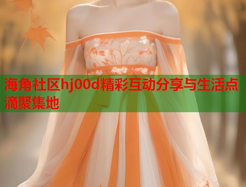 海角社区hj00d精彩互动分享与生活点滴聚集地  第1张
