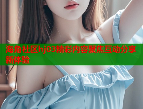 海角社区hj03精彩内容聚焦互动分享新体验  第1张