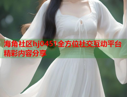 海角社区hj0451全方位社交互动平台精彩内容分享  第1张