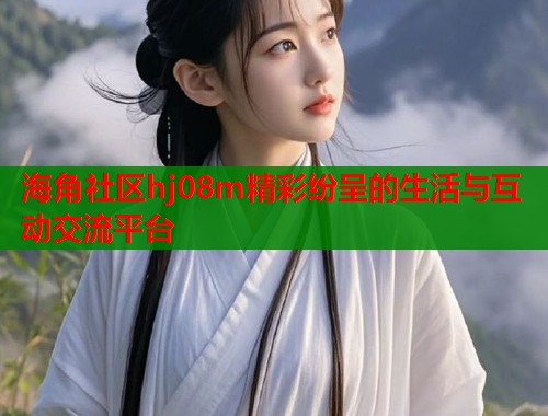 海角社区hj08m精彩纷呈的生活与互动交流平台  第1张