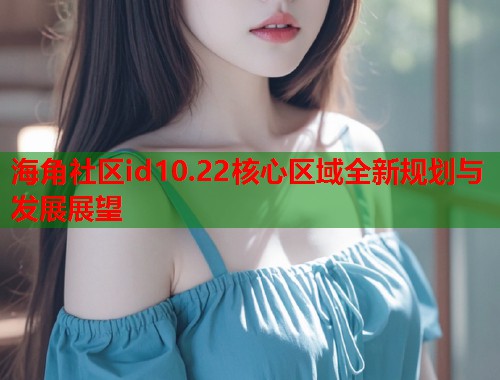 海角社区id10.22核心区域全新规划与发展展望  第1张