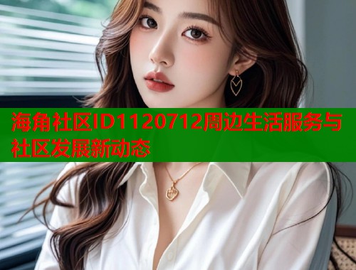 海角社区ID1120712周边生活服务与社区发展新动态  第2张
