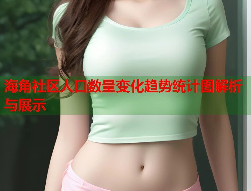 海角社区人口数量变化趋势统计图解析与展示  第1张