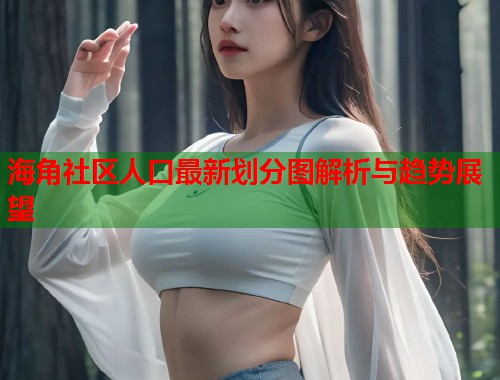 海角社区人口最新划分图解析与趋势展望  第2张