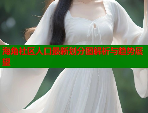 海角社区人口最新划分图解析与趋势展望  第1张