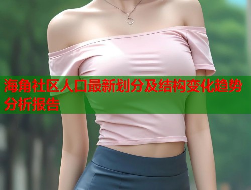海角社区人口最新划分及结构变化趋势分析报告  第1张