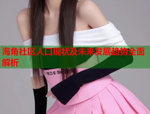 海角社区人口现状及未来发展趋势全面解析  第1张