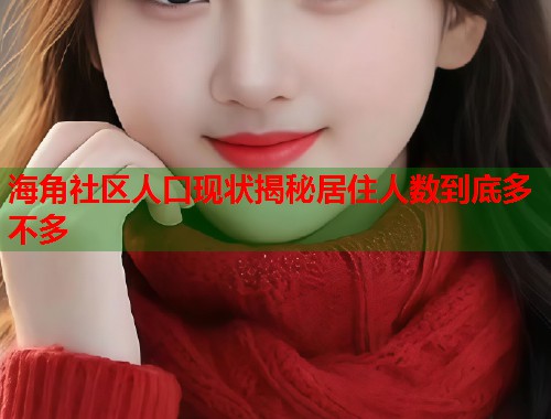 海角社区人口现状揭秘居住人数到底多不多  第1张