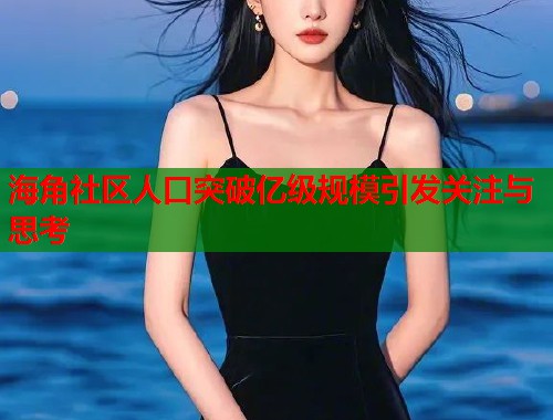 海角社区人口突破亿级规模引发关注与思考  第1张
