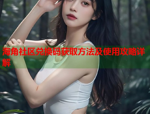 海角社区兑换码获取方法及使用攻略详解  第1张