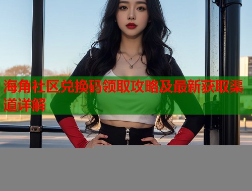 海角社区兑换码领取攻略及最新获取渠道详解  第1张