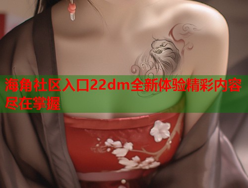海角社区入口22dm全新体验精彩内容尽在掌握  第1张