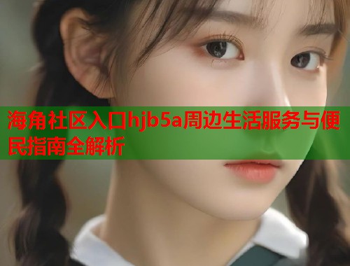 海角社区入口hjb5a周边生活服务与便民指南全解析  第1张