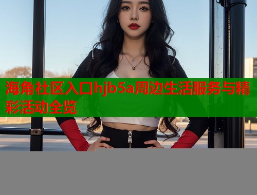 海角社区入口hjb5a周边生活服务与精彩活动全览  第1张