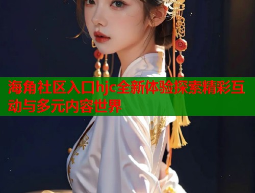 海角社区入口hjc全新体验探索精彩互动与多元内容世界  第1张
