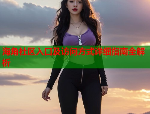海角社区入口及访问方式详细指南全解析  第2张