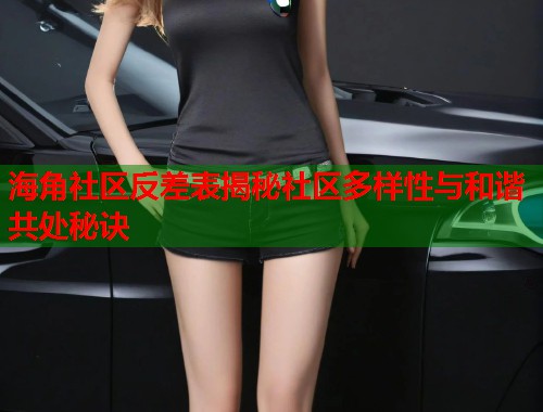 海角社区反差表揭秘社区多样性与和谐共处秘诀  第1张