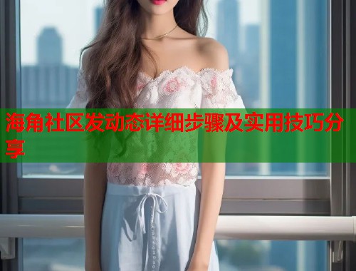 海角社区发动态详细步骤及实用技巧分享  第1张
