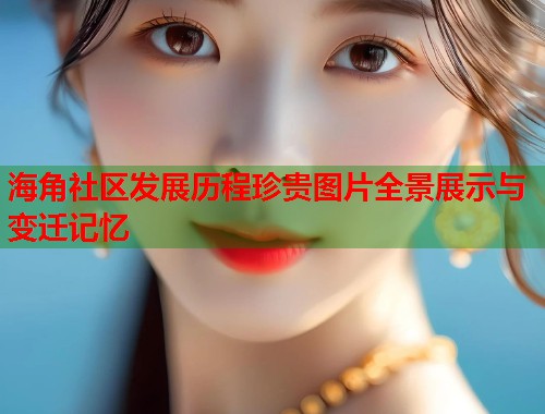 海角社区发展历程珍贵图片全景展示与变迁记忆  第1张