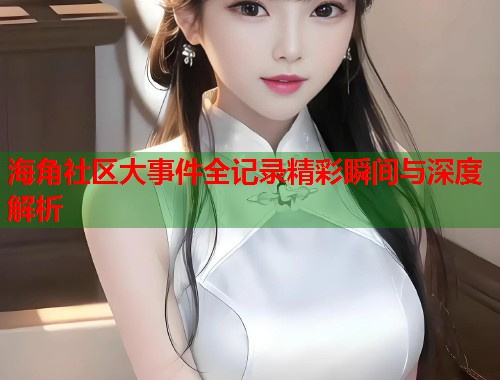 海角社区大事件全记录精彩瞬间与深度解析  第1张